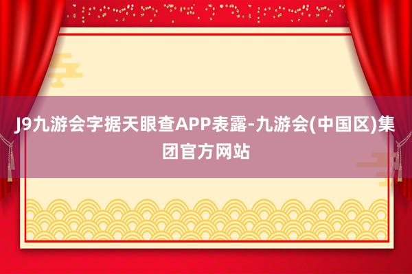 J9九游会字据天眼查APP表露-九游会(中国区)集团官方网站