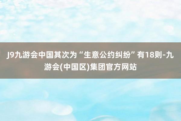 J9九游会中国其次为“生意公约纠纷”有18则-九游会(中国区)集团官方网站