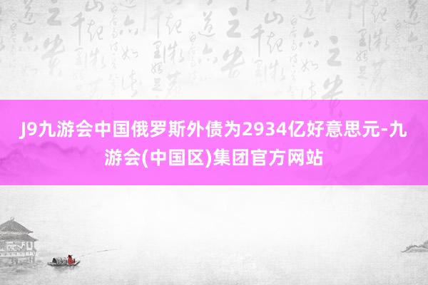 J9九游会中国俄罗斯外债为2934亿好意思元-九游会(中国区)集团官方网站