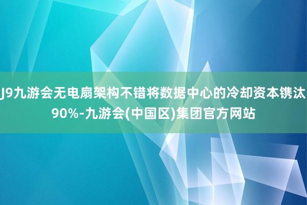 J9九游会无电扇架构不错将数据中心的冷却资本镌汰90%-九游会(中国区)集团官方网站