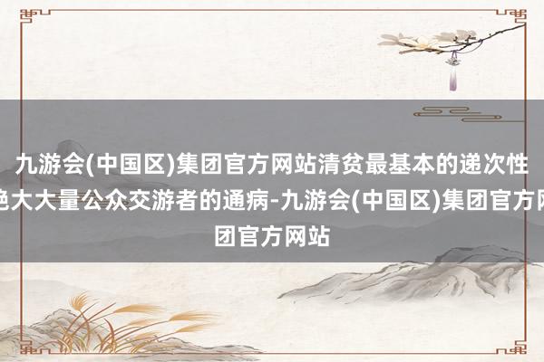 九游会(中国区)集团官方网站清贫最基本的递次性是绝大大量公众交游者的通病-九游会(中国区)集团官方网站