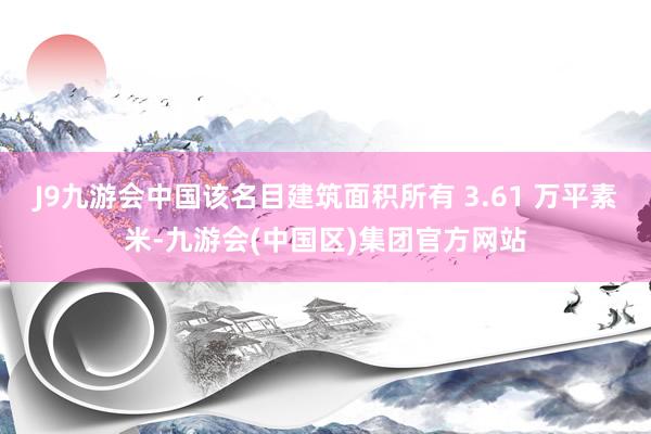 J9九游会中国该名目建筑面积所有 3.61 万平素米-九游会(中国区)集团官方网站