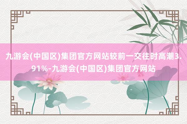 九游会(中国区)集团官方网站较前一交往时高潮3.91%-九游会(中国区)集团官方网站