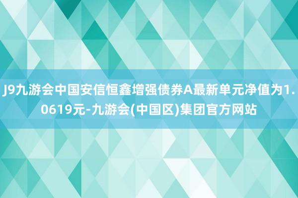 J9九游会中国安信恒鑫增强债券A最新单元净值为1.0619元-九游会(中国区)集团官方网站