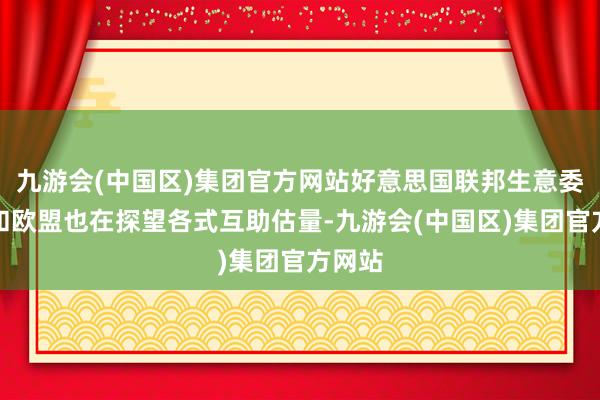 九游会(中国区)集团官方网站好意思国联邦生意委员会和欧盟也在探望各式互助估量-九游会(中国区)集团官方网站