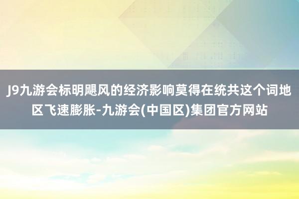 J9九游会标明飓风的经济影响莫得在统共这个词地区飞速膨胀-九游会(中国区)集团官方网站