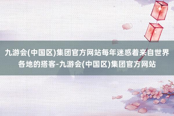 九游会(中国区)集团官方网站每年迷惑着来自世界各地的搭客-九游会(中国区)集团官方网站