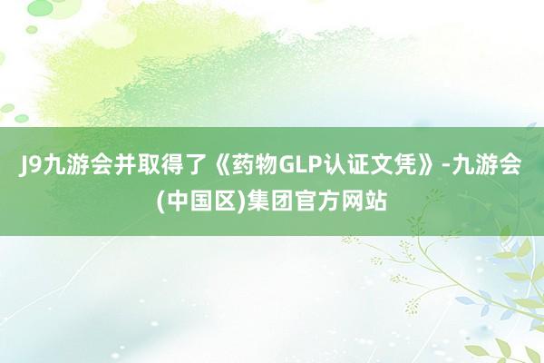 J9九游会并取得了《药物GLP认证文凭》-九游会(中国区)集团官方网站