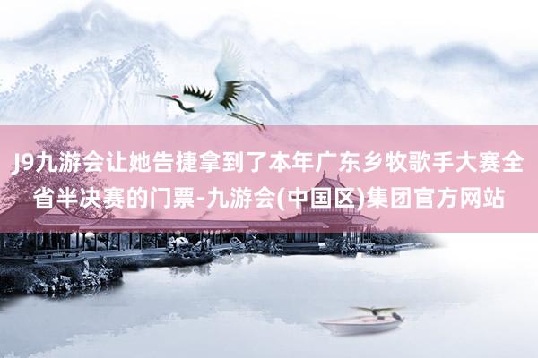 J9九游会让她告捷拿到了本年广东乡牧歌手大赛全省半决赛的门票-九游会(中国区)集团官方网站