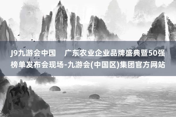 J9九游会中国    广东农业企业品牌盛典暨50强榜单发布会现场-九游会(中国区)集团官方网站