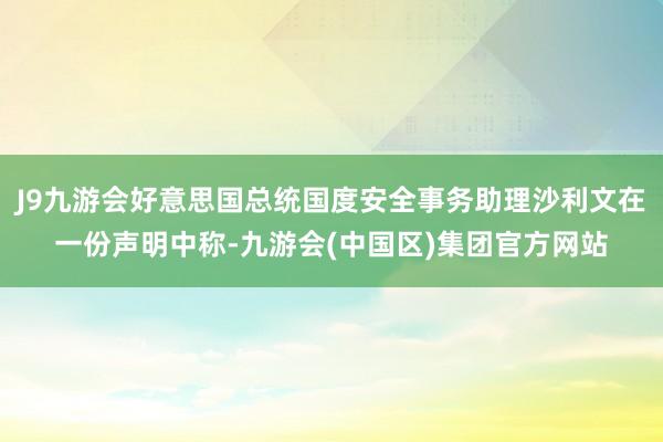 J9九游会好意思国总统国度安全事务助理沙利文在一份声明中称-九游会(中国区)集团官方网站