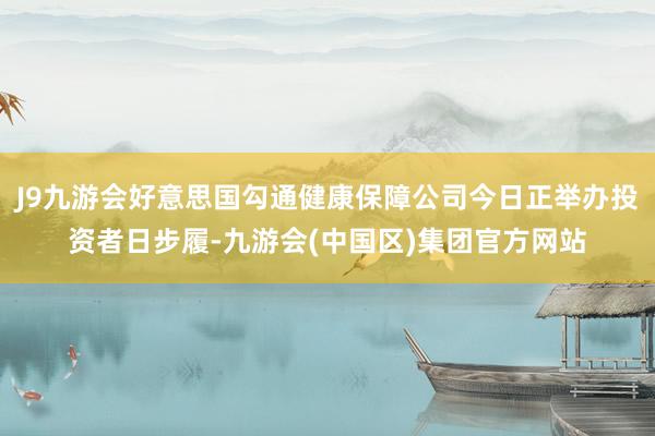 J9九游会好意思国勾通健康保障公司今日正举办投资者日步履-九游会(中国区)集团官方网站