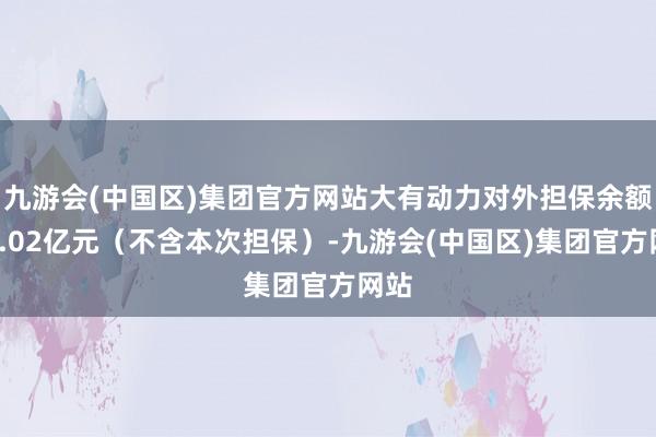 九游会(中国区)集团官方网站大有动力对外担保余额为3.02亿元（不含本次担保）-九游会(中国区)集团官方网站