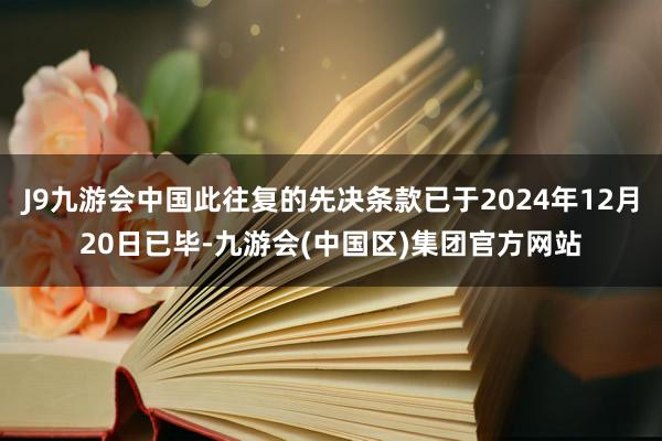 J9九游会中国此往复的先决条款已于2024年12月20日已毕-九游会(中国区)集团官方网站