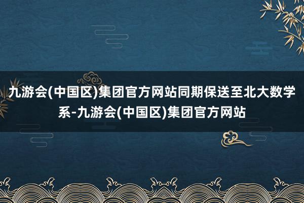 九游会(中国区)集团官方网站同期保送至北大数学系-九游会(中国区)集团官方网站