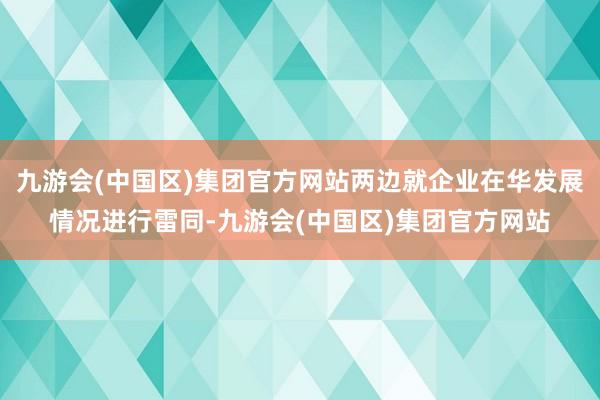 九游会(中国区)集团官方网站两边就企业在华发展情况进行雷同-九游会(中国区)集团官方网站