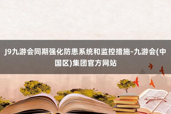 J9九游会同期强化防患系统和监控措施-九游会(中国区)集团官方网站