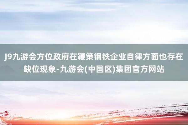 J9九游会方位政府在鞭策钢铁企业自律方面也存在缺位现象-九游会(中国区)集团官方网站