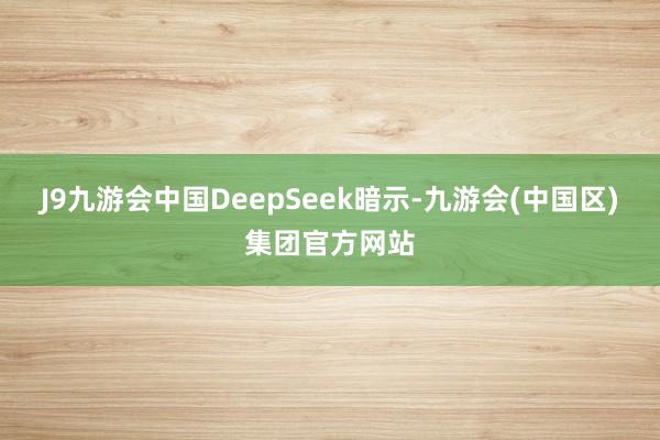 J9九游会中国DeepSeek暗示-九游会(中国区)集团官方网站