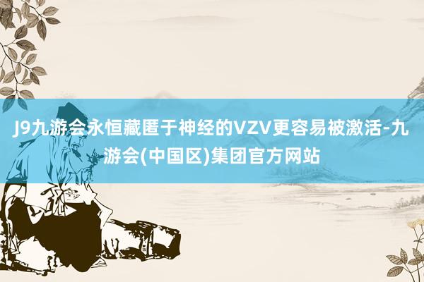 J9九游会永恒藏匿于神经的VZV更容易被激活-九游会(中国区)集团官方网站