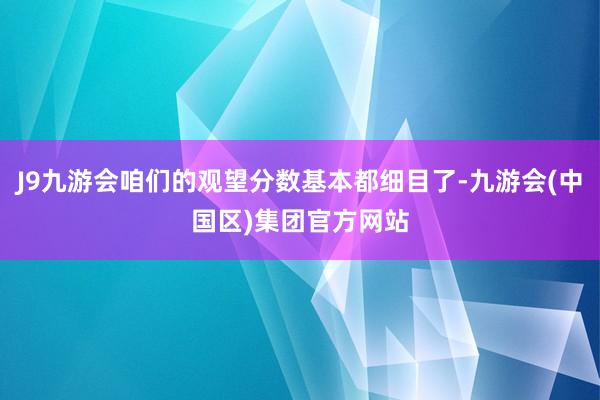 J9九游会咱们的观望分数基本都细目了-九游会(中国区)集团官方网站