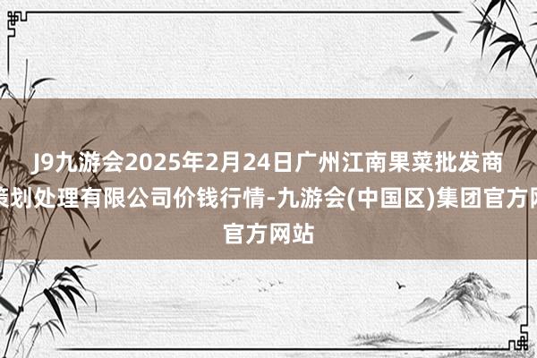 J9九游会2025年2月24日广州江南果菜批发商场策划处理有限公司价钱行情-九游会(中国区)集团官方网站