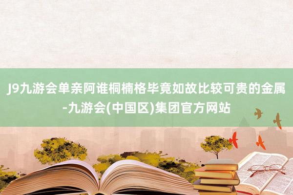 J9九游会单亲阿谁桐楠格毕竟如故比较可贵的金属-九游会(中国区)集团官方网站