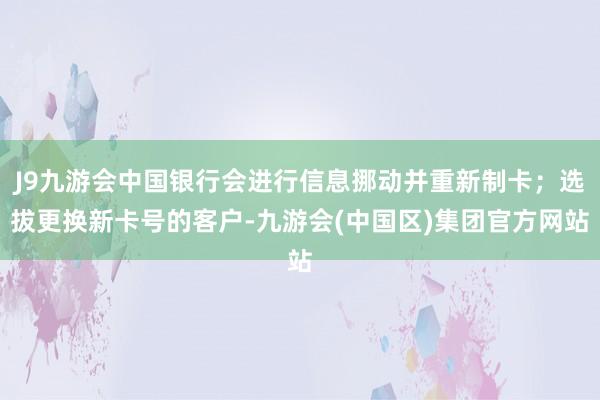 J9九游会中国银行会进行信息挪动并重新制卡；选拔更换新卡号的客户-九游会(中国区)集团官方网站