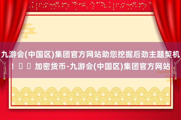 九游会(中国区)集团官方网站助您挖掘后劲主题契机！		　　加密货币-九游会(中国区)集团官方网站