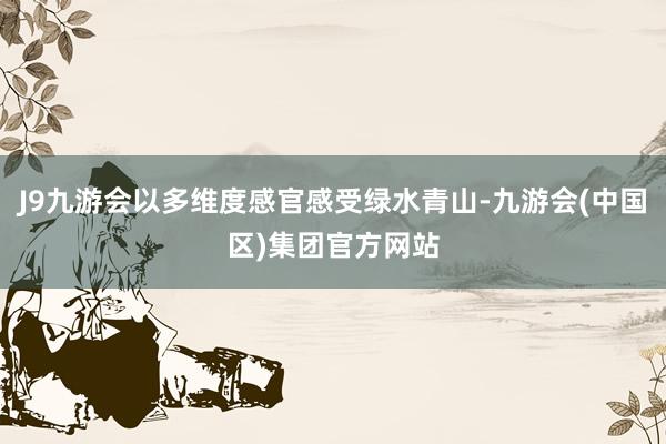 J9九游会以多维度感官感受绿水青山-九游会(中国区)集团官方网站