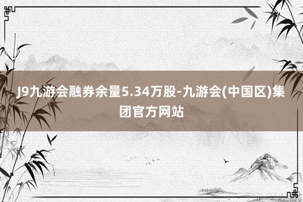 J9九游会融券余量5.34万股-九游会(中国区)集团官方网站