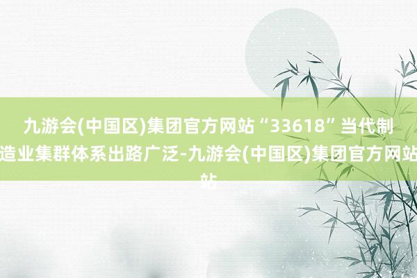 九游会(中国区)集团官方网站“33618”当代制造业集群体系出路广泛-九游会(中国区)集团官方网站