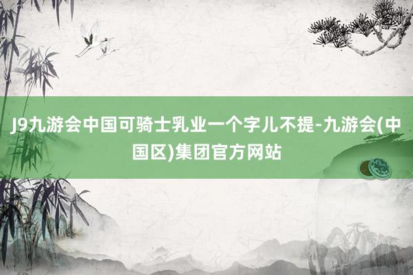 J9九游会中国可骑士乳业一个字儿不提-九游会(中国区)集团官方网站