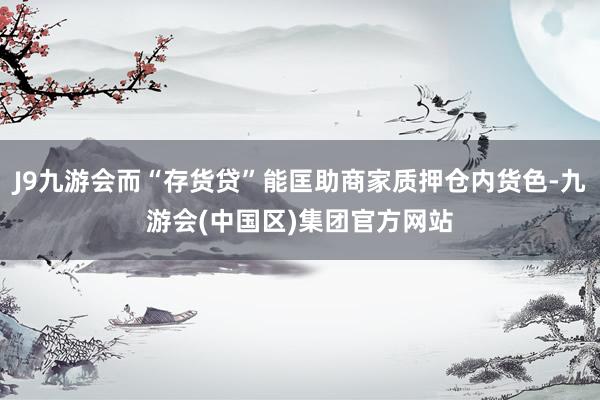 J9九游会而“存货贷”能匡助商家质押仓内货色-九游会(中国区)集团官方网站