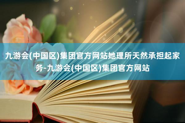 九游会(中国区)集团官方网站她理所天然承担起家务-九游会(中国区)集团官方网站