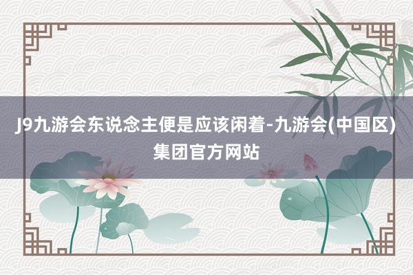 J9九游会东说念主便是应该闲着-九游会(中国区)集团官方网站