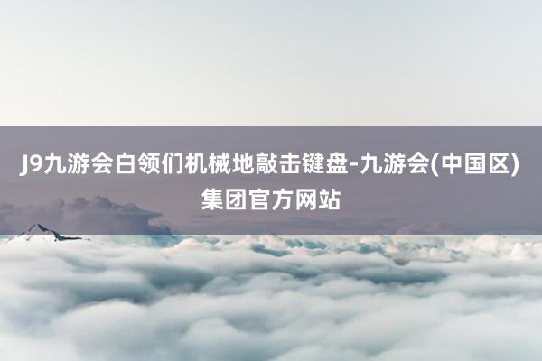 J9九游会白领们机械地敲击键盘-九游会(中国区)集团官方网站