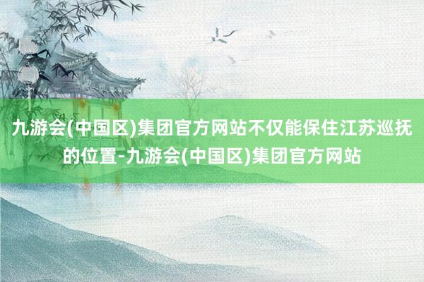 九游会(中国区)集团官方网站不仅能保住江苏巡抚的位置-九游会(中国区)集团官方网站