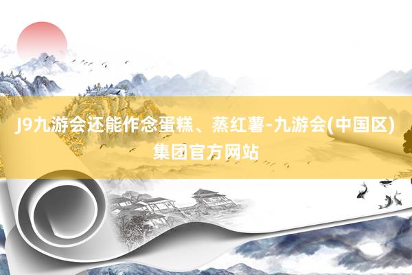 J9九游会还能作念蛋糕、蒸红薯-九游会(中国区)集团官方网站