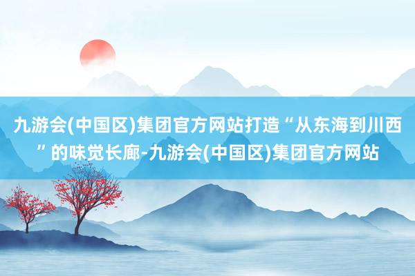 九游会(中国区)集团官方网站打造“从东海到川西”的味觉长廊-九游会(中国区)集团官方网站